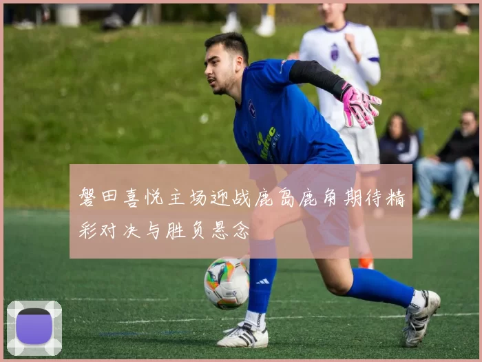磐田喜悦主场迎战鹿岛鹿角期待精彩对决与胜负悬念