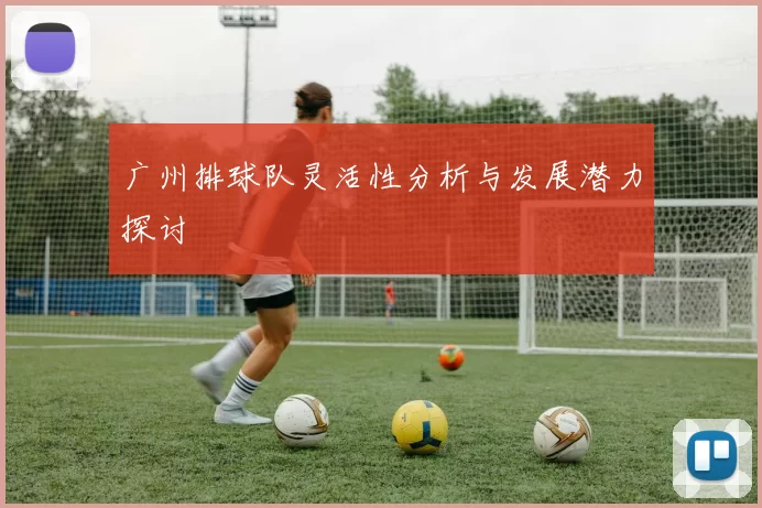 广州排球队灵活性分析与发展潜力探讨
