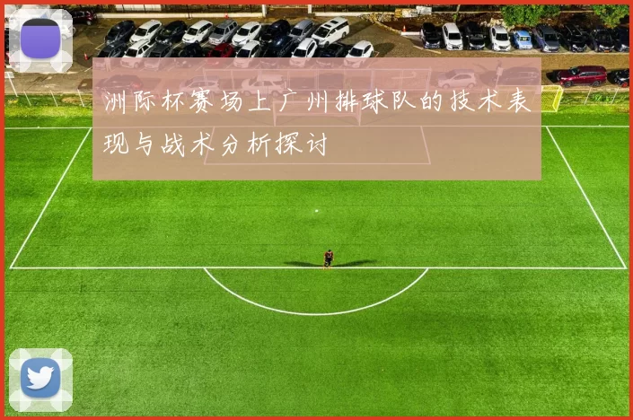 洲际杯赛场上广州排球队的技术表现与战术分析探讨
