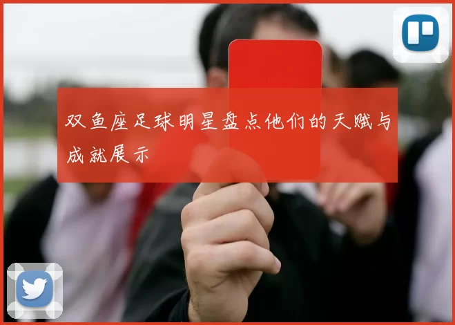 双鱼座足球明星盘点他们的天赋与成就展示