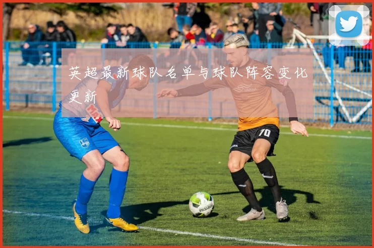 英超最新球队名单与球队阵容变化更新