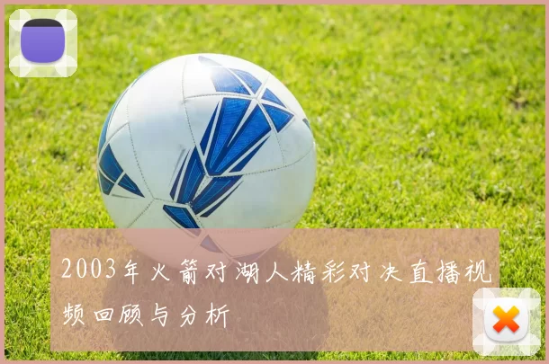 2003年火箭对湖人精彩对决直播视频回顾与分析