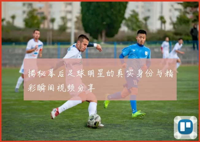 揭秘幕后足球明星的真实身份与精彩瞬间视频分享