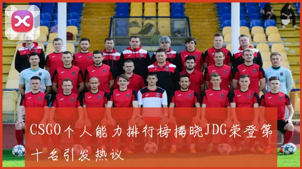CSGO个人能力排行榜揭晓JDG荣登第十名引发热议
