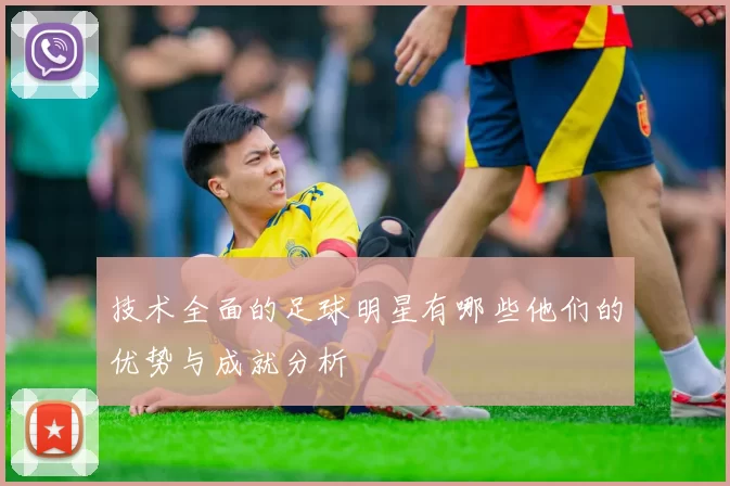技术全面的足球明星有哪些他们的优势与成就分析