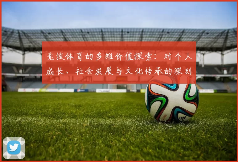 竞技体育的多维价值探索：对个人成长、社会发展与文化传承的深刻影响