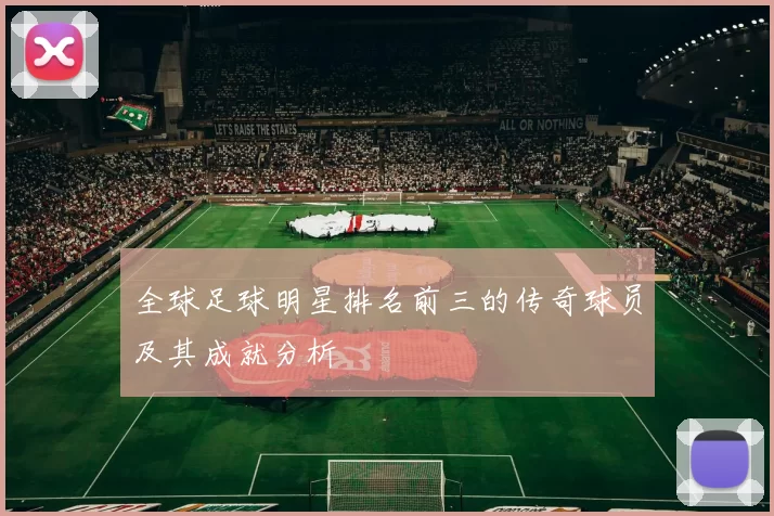 全球足球明星排名前三的传奇球员及其成就分析