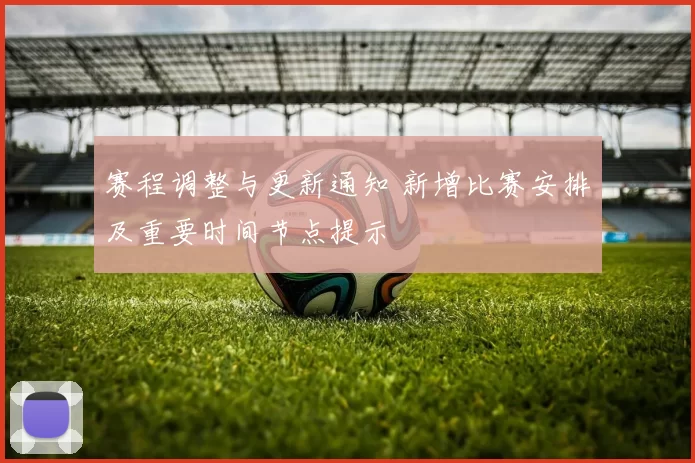 赛程调整与更新通知 新增比赛安排及重要时间节点提示