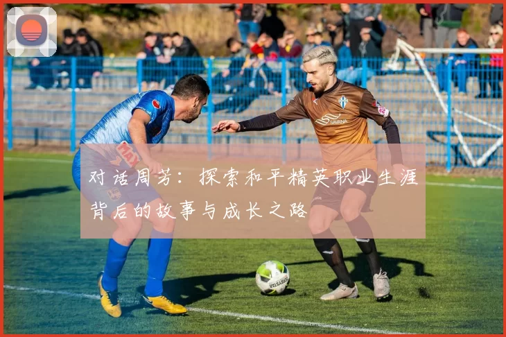 对话周芳：探索和平精英职业生涯背后的故事与成长之路