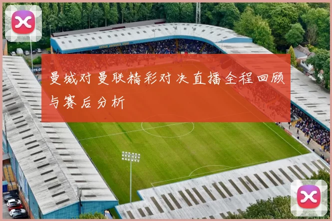 曼城对曼联精彩对决直播全程回顾与赛后分析