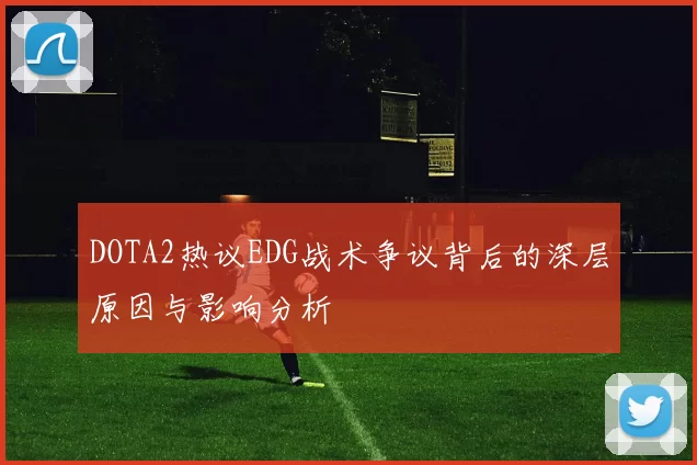 DOTA2热议EDG战术争议背后的深层原因与影响分析