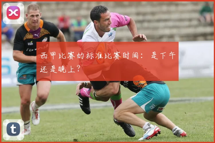 西甲比赛的标准比赛时间：是下午还是晚上？