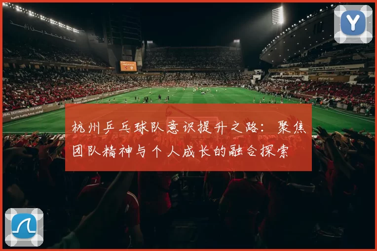 杭州乒乓球队意识提升之路：聚焦团队精神与个人成长的融合探索