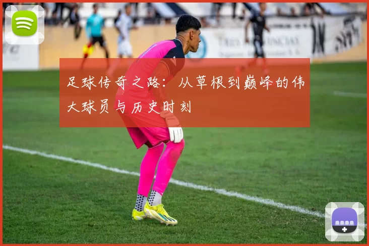 足球传奇之路：从草根到巅峰的伟大球员与历史时刻