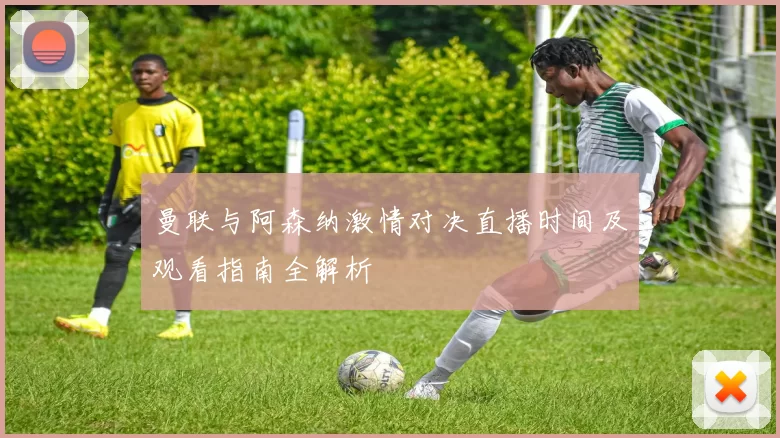 曼联与阿森纳激情对决直播时间及观看指南全解析