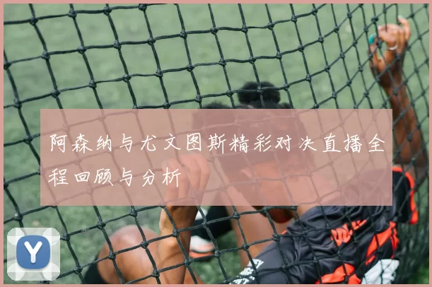 阿森纳与尤文图斯精彩对决直播全程回顾与分析