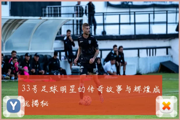 33号足球明星的传奇故事与辉煌成就揭秘