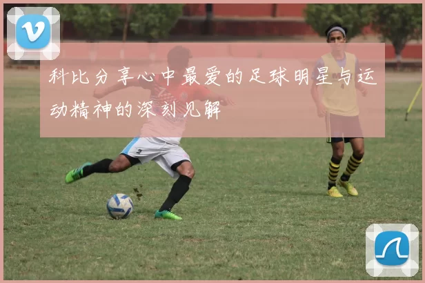 科比分享心中最爱的足球明星与运动精神的深刻见解