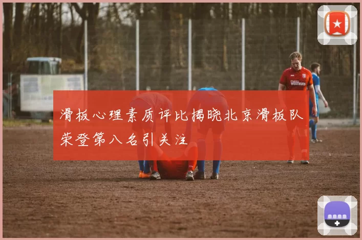 滑板心理素质评比揭晓北京滑板队荣登第八名引关注