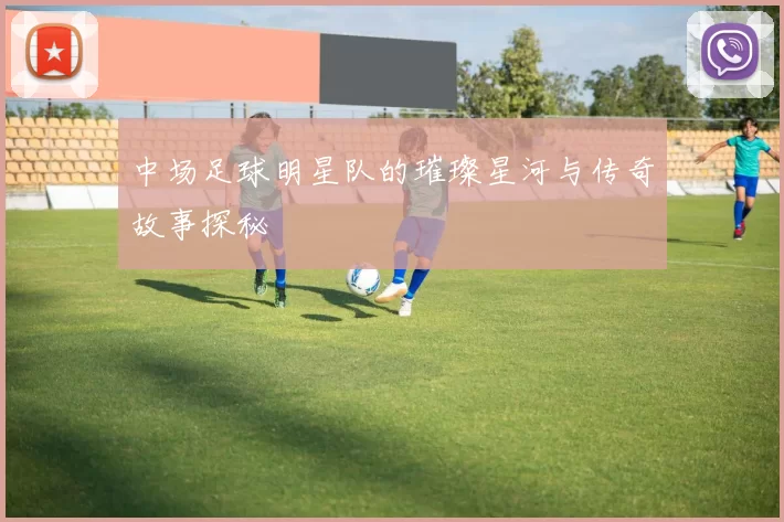 中场足球明星队的璀璨星河与传奇故事探秘