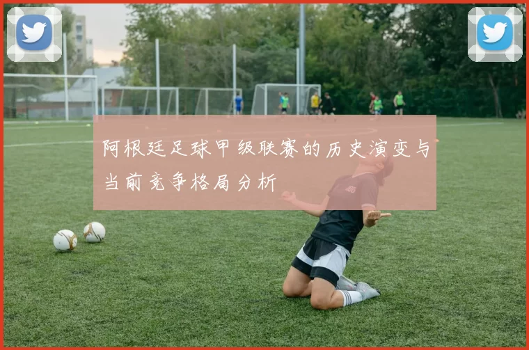阿根廷足球甲级联赛的历史演变与当前竞争格局分析