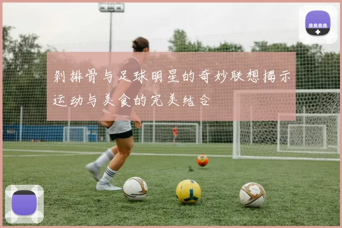 剁排骨与足球明星的奇妙联想揭示运动与美食的完美结合