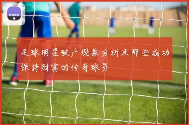 足球明星破产现象分析及那些成功保持财富的传奇球员