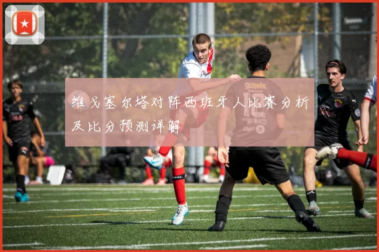 维戈塞尔塔对阵西班牙人比赛分析及比分预测详解