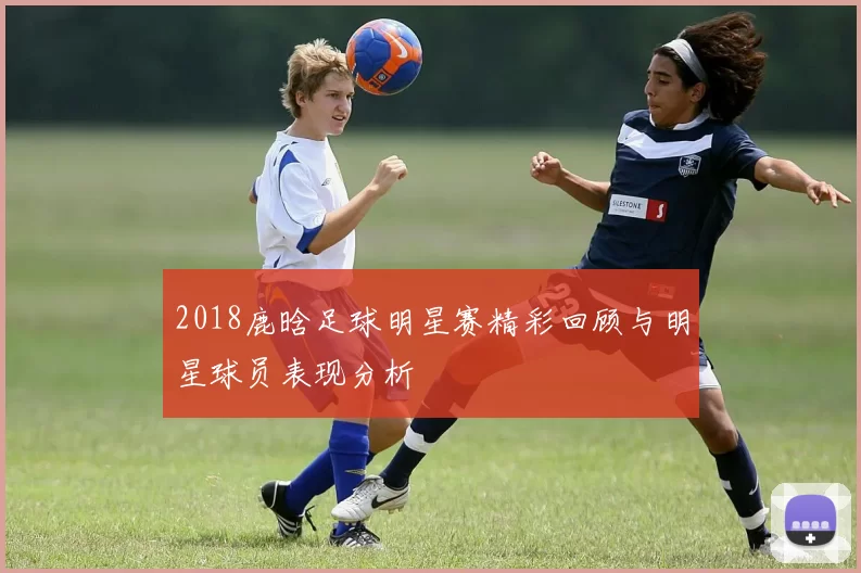 2018鹿晗足球明星赛精彩回顾与明星球员表现分析
