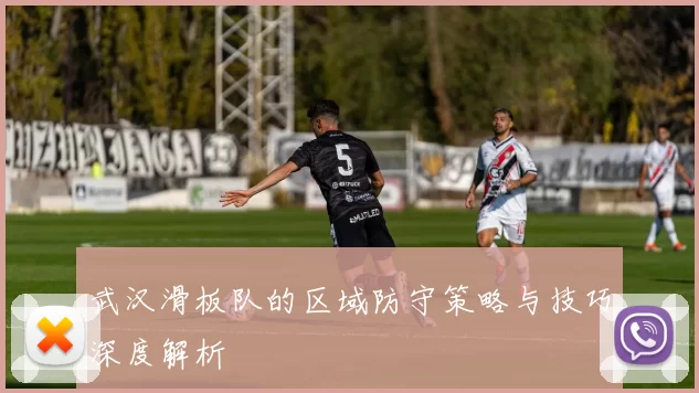 武汉滑板队的区域防守策略与技巧深度解析