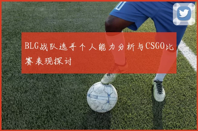 BLG战队选手个人能力分析与CSGO比赛表现探讨