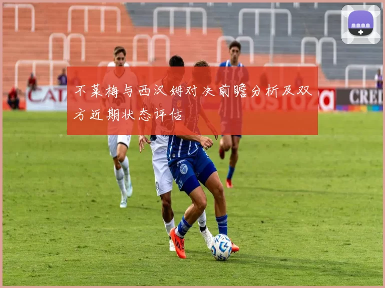 不莱梅与西汉姆对决前瞻分析及双方近期状态评估