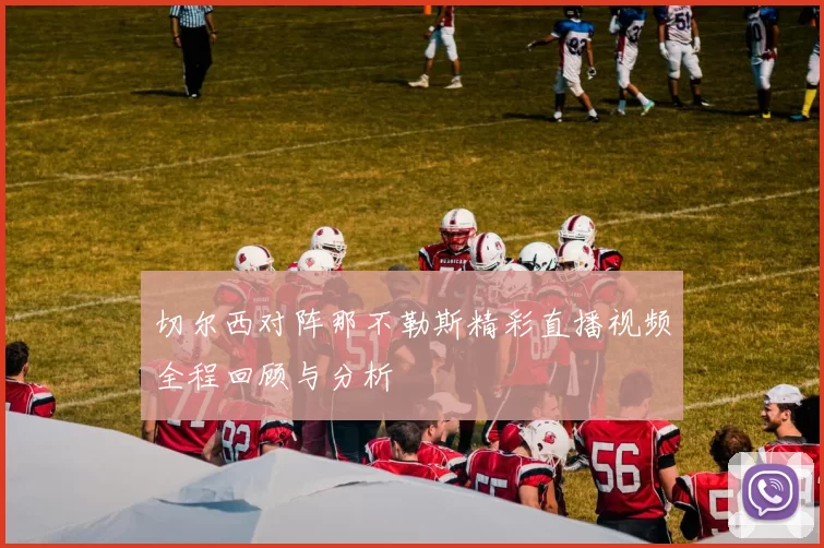 切尔西对阵那不勒斯精彩直播视频全程回顾与分析