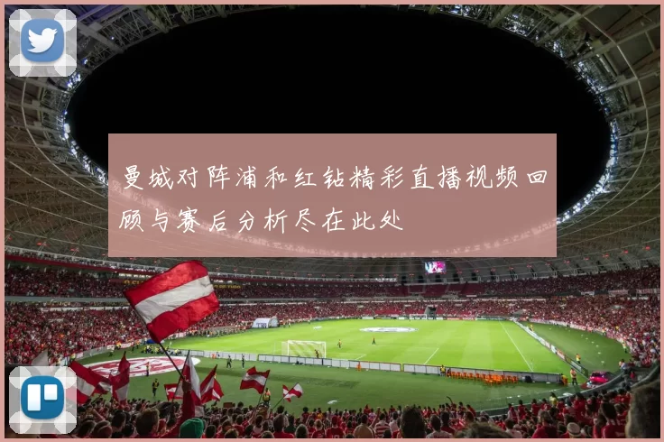 曼城对阵浦和红钻精彩直播视频回顾与赛后分析尽在此处