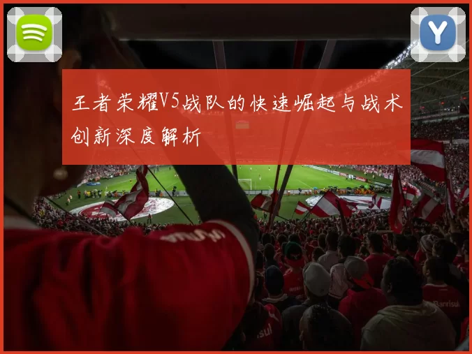 王者荣耀V5战队的快速崛起与战术创新深度解析
