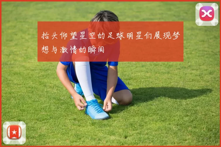 抬头仰望星空的足球明星们展现梦想与激情的瞬间