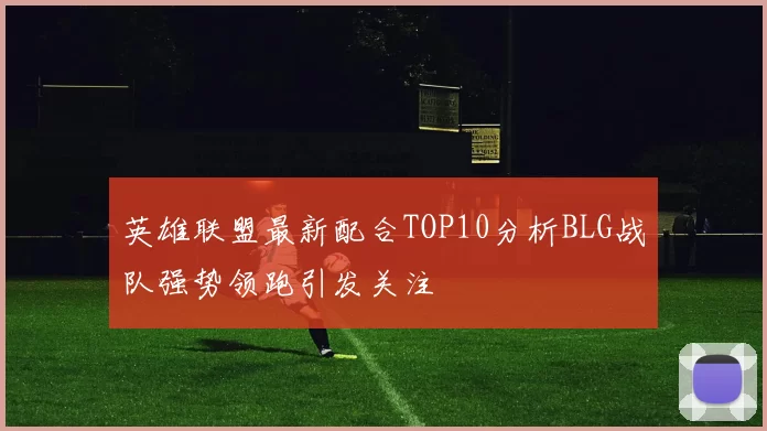 英雄联盟最新配合TOP10分析BLG战队强势领跑引发关注
