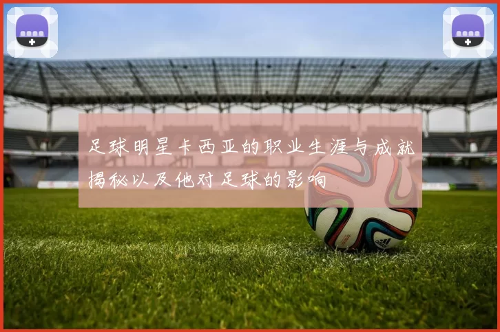 足球明星卡西亚的职业生涯与成就揭秘以及他对足球的影响