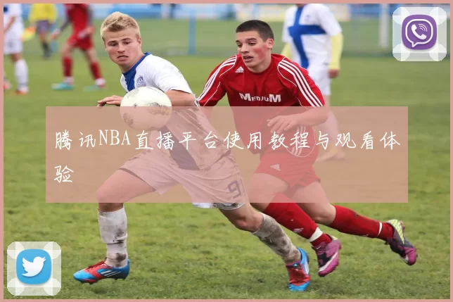 腾讯NBA直播平台使用教程与观看体验